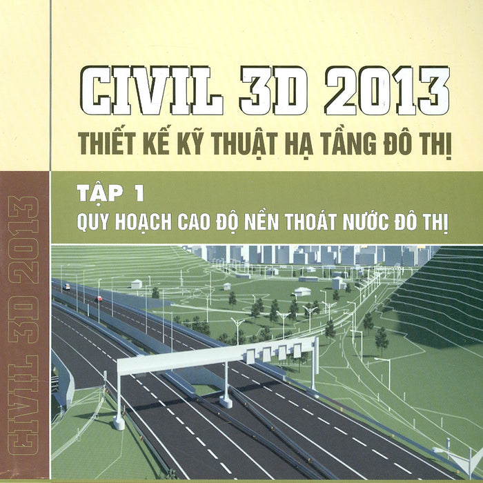 Civil 3D 2013 Thiết Kế Kỹ Thuật Hạ Tầng Đô Thị, Tập 1: Quy Hoạch Cao Độ Nền Thoát Nướ Đô Thị (Tái Bản)