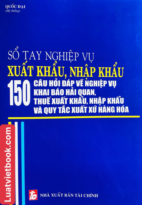 Sổ Tay Nghiệp Vụ Xuất Khẩu, Nhập Khẩu - 150 Câu Hỏi Đáp Về Nghiệp Vụ Khai Báo Hải Quan, Thuế Xuất Khẩu, Nhập Khẩu Và Quy Tắc Xuất Xứ Hàng Hoá