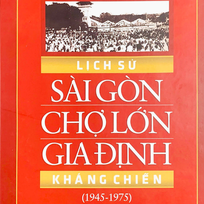 Lịch Sử Sài Gòn Chợ Lớn Gia Định Kháng Chiến (1945 – 1975) (Xuất Bản 2015)