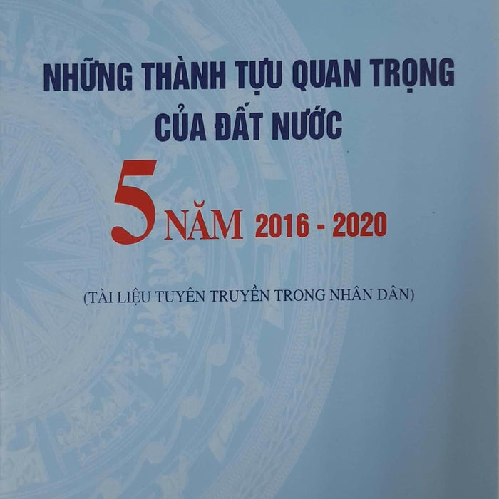 Nhữn Thành Tựu Quan Trọng Của Đất Nước 5 Năm 2016 - 2020 (Tài Liệu Tuyên Truyền Trong Nhân Dân)