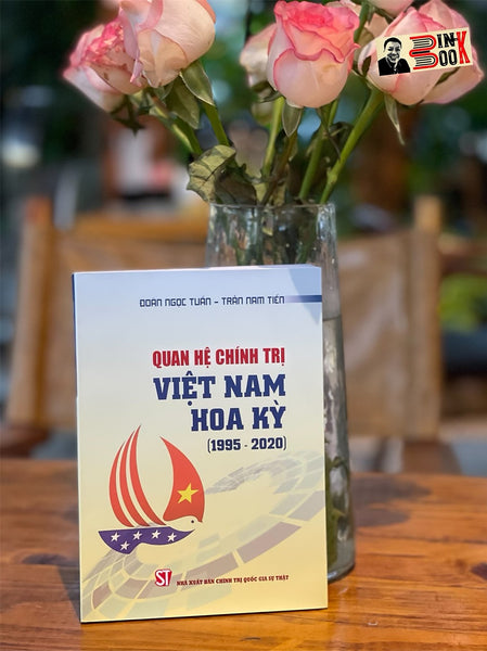 Quan Hệ Chính Trị Việt Nam Hoa Kỳ (1995 - 2020) – Đoàn Ngọc Tuấn – Trần Nam Tiến - Nxb Chính Trị Quốc Gia Sự Thật