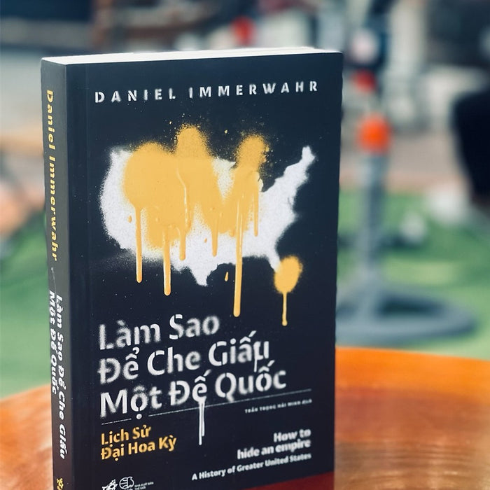 (Sách Hay 2019 New York Times) Lịch Sử Đại Hoa Kỳ - Làm Sao Để Che Giấu Một Đế Quốc - How To Hide An Empire – Daniel Immerwahr - Trần Trọng Hải Minh Dịch - Nhã Nam – Nxb Thế Giới (Bìa Mềm)