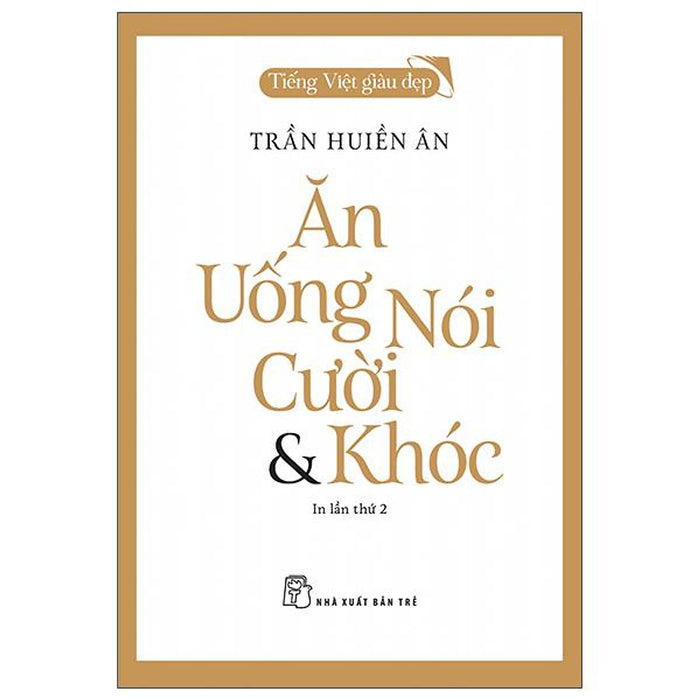 Tiếng Việt Giàu Đẹp - Ăn, Uống, Nói, Cười Và Khóc (Tái Bản 2022)