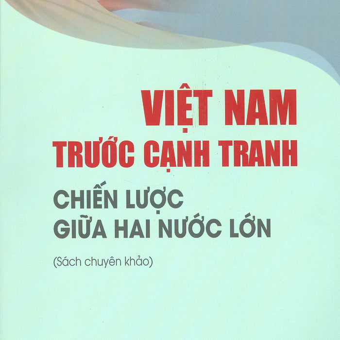 Việt Nam Trước Cạnh Tranh Chiến Lược Giữa Hai Nước Lớn (Sách Chuyên Khảo)