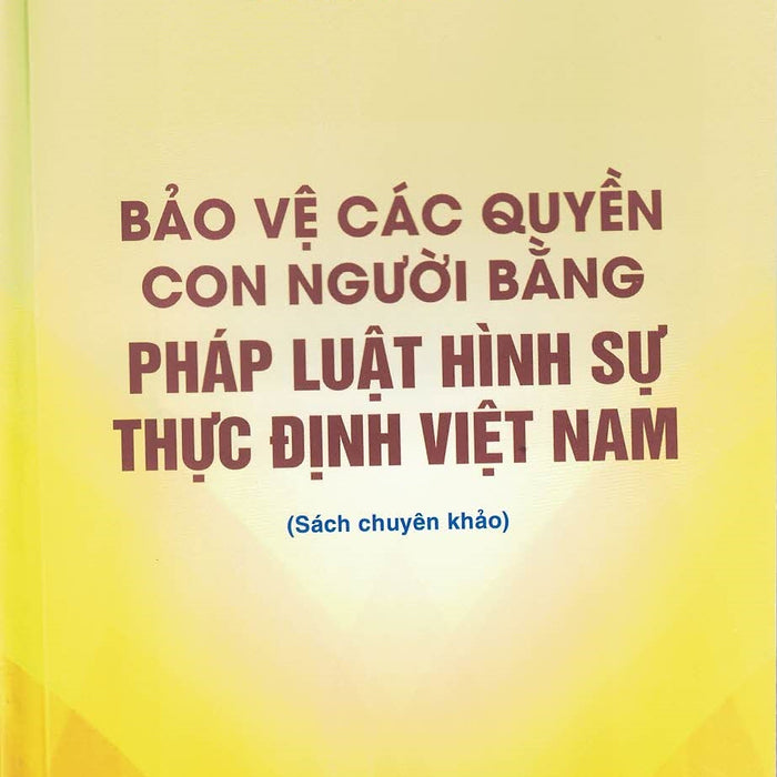 Bảo Vệ Các Quyền Con Người Bằng Pháp Luật Hình Sự Thực Định Việt Nam (Sách Chuyên Khảo)