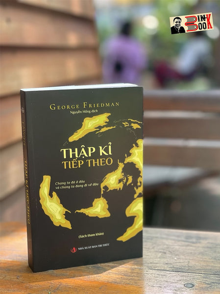 Thập Kỉ Tiếp Theo – Chúng Ta Đang Ở Đâu Và Chúng Ta Đang Đi Về Đâu – George Friedman – Dịch Giả Nguyễn Hồng – Nxb Tri Thức