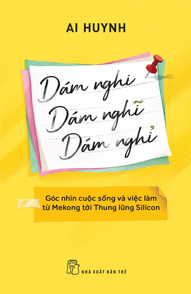 Dám Nghi, Dám Nghĩ, Dám Nghỉ: Góc Nhìn Cuộc Sống Và Việc Làm Từ Mekong Đến Thung Lũng Silicon - Ai Huynh - (Bìa Mềm)