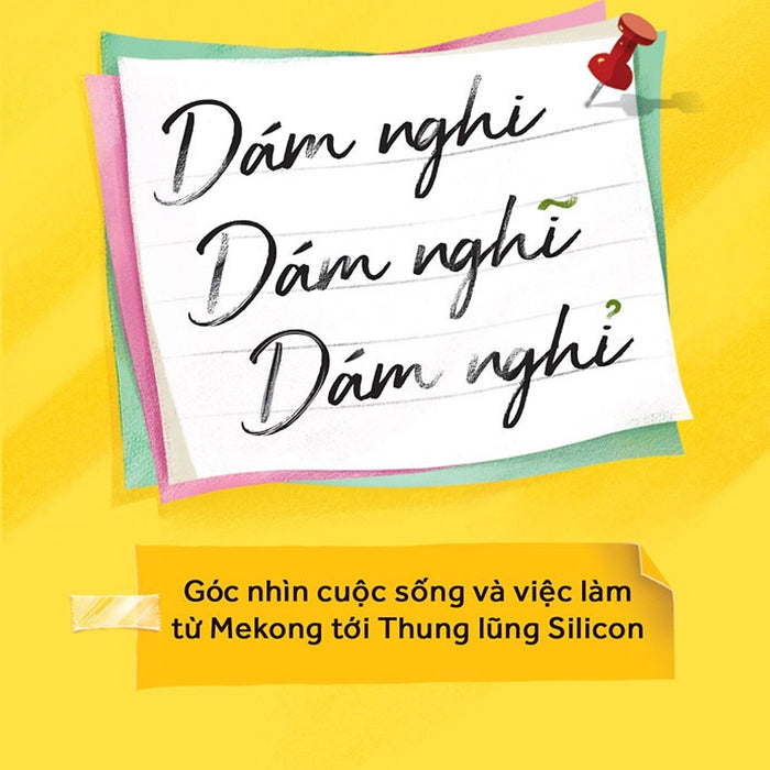 Dám Nghi, Dám Nghĩ, Dám Nghỉ: Góc Nhìn Cuộc Sống Và Việc Làm Từ Mekong Đến Thung Lũng Silicon - Ai Huynh - (Bìa Mềm)