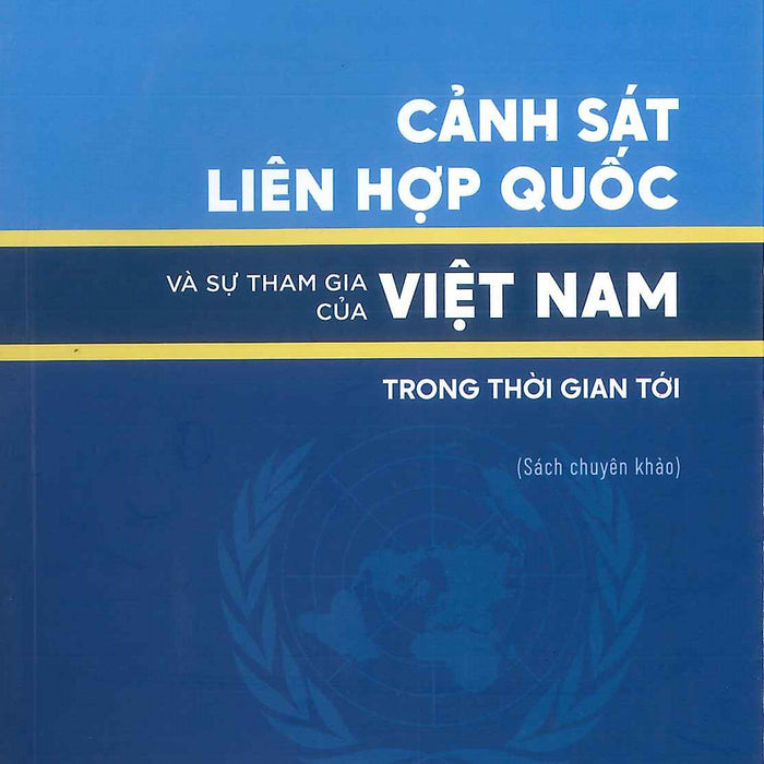 Cảnh Sát Liên Hợp Quốc Và Sự Tham Gia Của Việt Nam Trong Thời Gian Tới (Sách Chuyên Khảo) (In Giới Hạn 50 Bản)