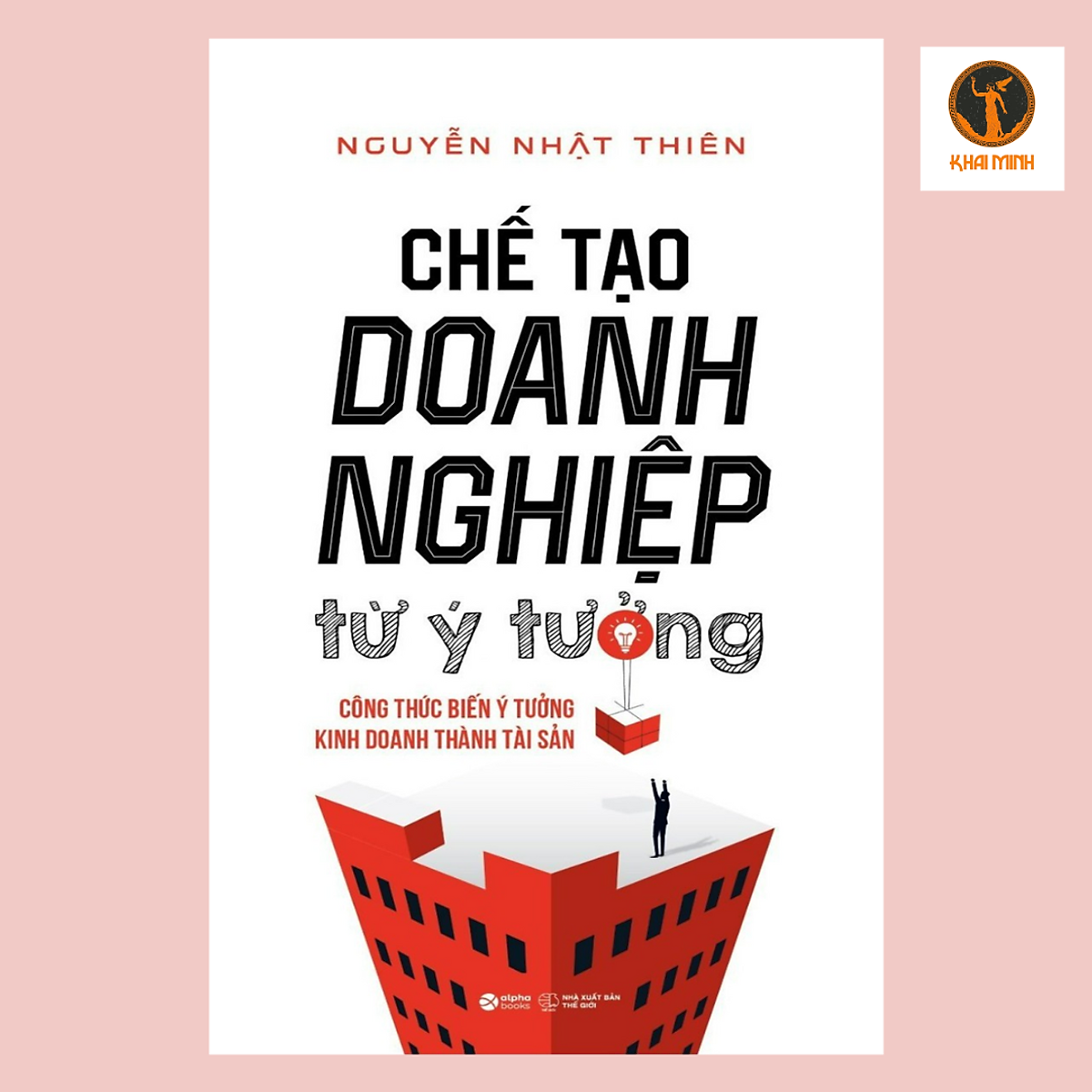Chế Tạo Doanh Nghiệp Từ Ý Tưởng - Công Thức Biến Ý Tưởng Kinh Doanh Thành Tài Sản - Nguyễn Nhật Thiên