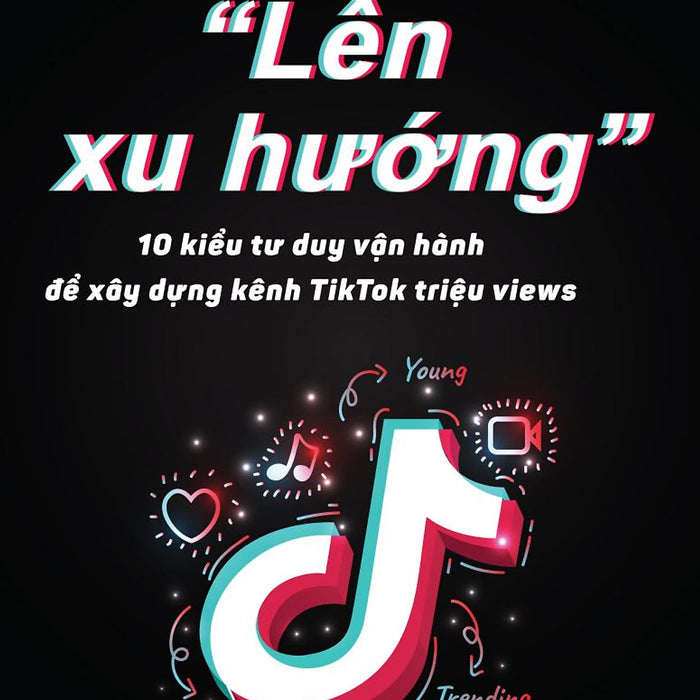 Sách : Lên Xu Hướng - 10 Kiểu Tư Duy Vận Hành Để Xây Dựng Kênh Tiktok Triệu Views