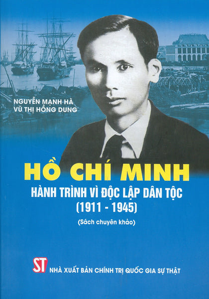 Hồ Chí Minh - Hành Trình Vì Độc Lập Dân Tộc (1911 - 1945) (Sách Chuyên Khảo)