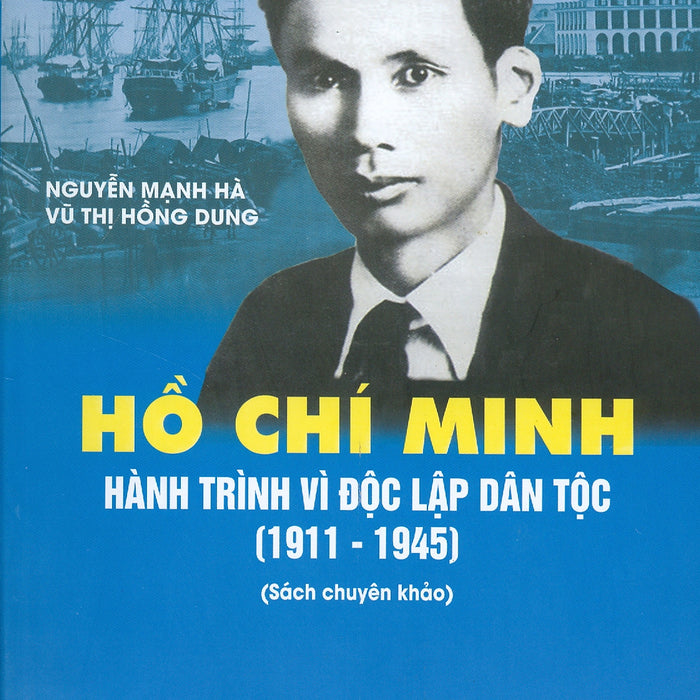 Hồ Chí Minh - Hành Trình Vì Độc Lập Dân Tộc (1911 - 1945) (Sách Chuyên Khảo)