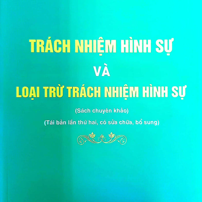 Trách Nhiệm Hình Sự Và Loại Trừ Trách Nhiệm Hình Sự (Sách Chuyên Khảo, Tái Bản Lần Thứ Hai, Có  Sửa Chữa,  Bổ Sung)