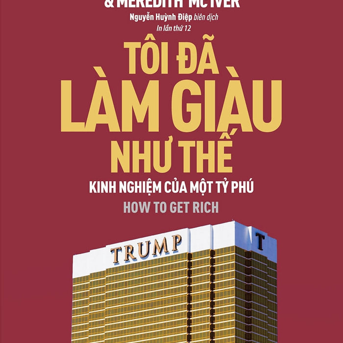 Tôi Đã Làm Giàu Như Thế - Kinh Nghiệm Của Một Tỷ Phú (Donald J. Trump & Meredith Mc Iver) - Tái Bản Mới Nhất