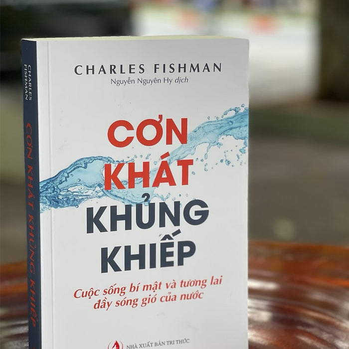 Cơn Khát Khủng Khiếp - Cuộc Sống Bí Mật Và Tương Lai Đầy Sóng Gió Của Nước - Charles Fishman - Nguyễn Nguyên Hy Dịch - Nxb Tri Thức (Bìa Mềm)