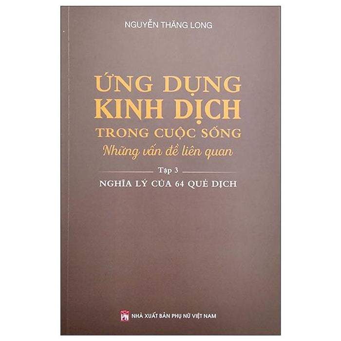 Ứng Dụng Kinh Dịch Trong Cuộc Sống - Tập 3: Nghĩa Lý Của 64 Quẻ Dịch