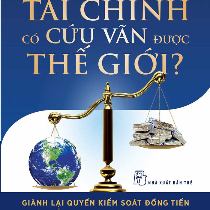 Tài Chính Có Cứu Vãn Được Thế Giới? Giành Lại Quyền Kiểm Soát Đồng Tiền Để Phục Vụ Lợi Ích Chung