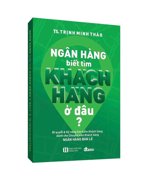 Ngân Hàng Biết Tìm Khách Hàng Ở Đâu? (Tái Bản Tháng 9/2022 Có Bổ Sung Và Chinh Sữa)