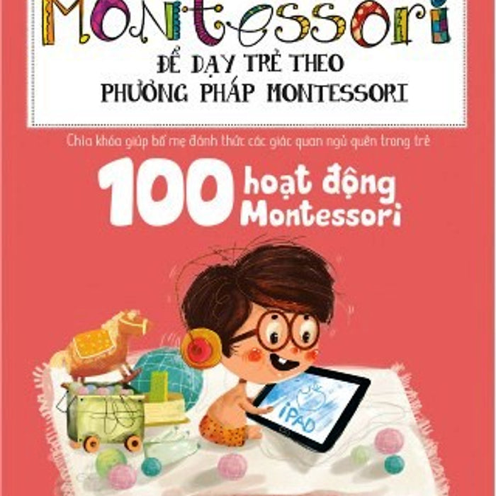 Học Montessori Để Dạy Trẻ Theo Phương Pháp Montessori - 100 Hoạt Động Montessori: Con Không Cần Ipad Để Lớn