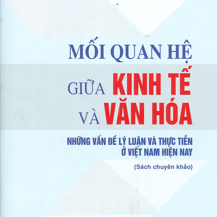 Mối Quan Hệ Giữa Kinh Tế Và Văn Hóa - Những Vấn Đề Lý Luận Và Thực Tiễn Ở Việt Nam Hiện Nay (Sách Chuyên Khảo)