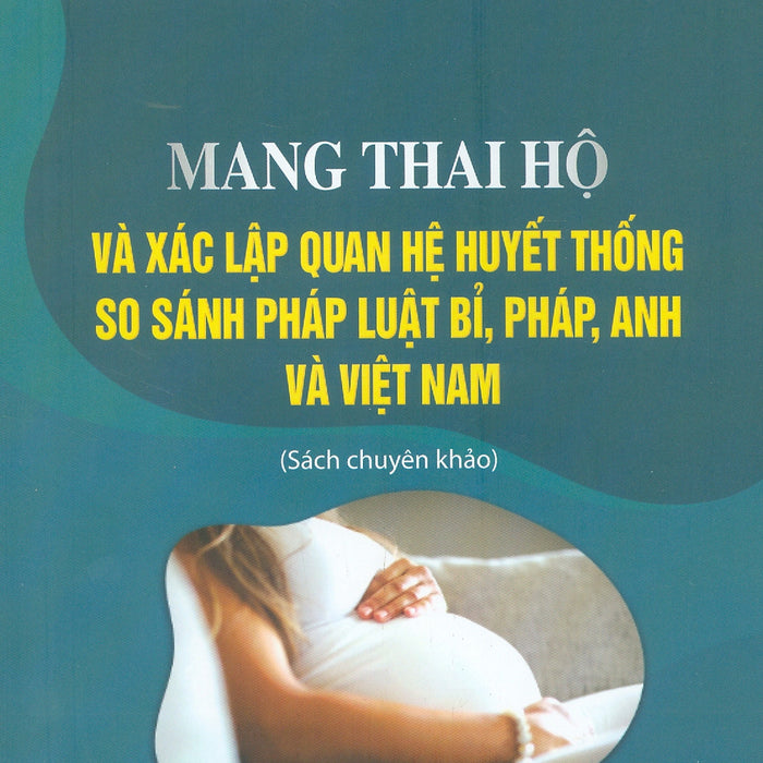 Mang Thai Hộ Và Xác Lập Quan Hệ Huyết Thống So Sánh Pháp Luật Bỉ, Pháp, Anh Và Việt Nam (Sách Chuyên Khảo)