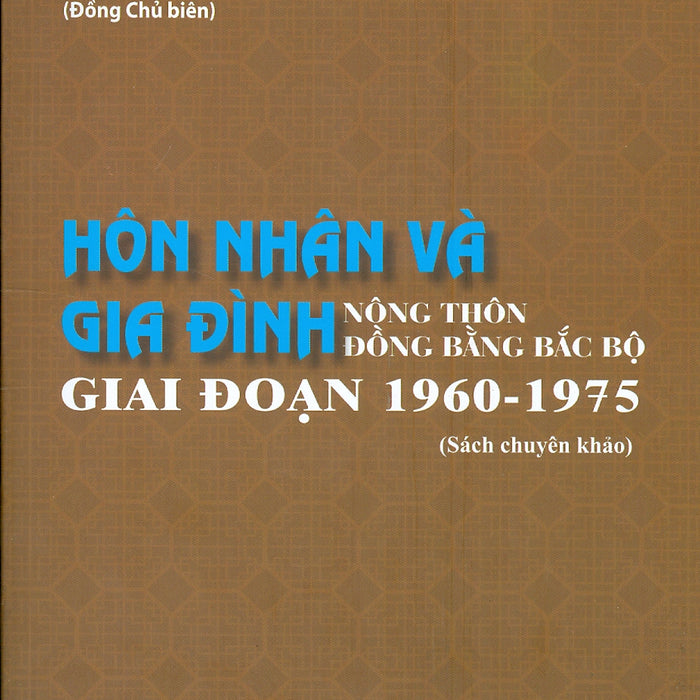 Hôn Nhân Và Gia Đình Nông Thôn Đồng Bằng Bắc Bộ Giai Đoạn 1960 - 1975 (Sách Chuyên Khảo)