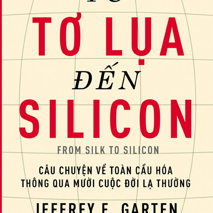 Từ Tơ Lụa Đến Silicon - Câu Chuyện Về Toàn Cầu Hóa Thông Qua 10 Cuộc Đời Lạ Thường